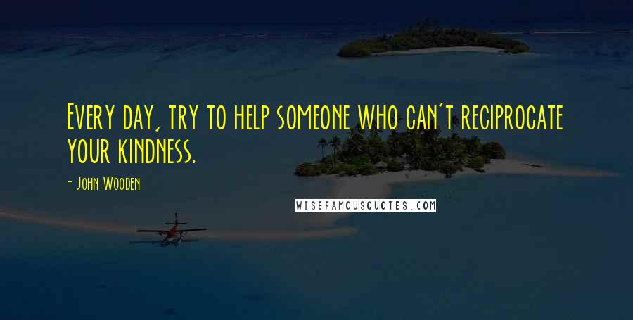 John Wooden Quotes: Every day, try to help someone who can't reciprocate your kindness.