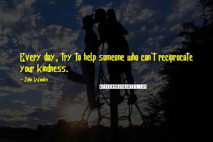 John Wooden Quotes: Every day, try to help someone who can't reciprocate your kindness.