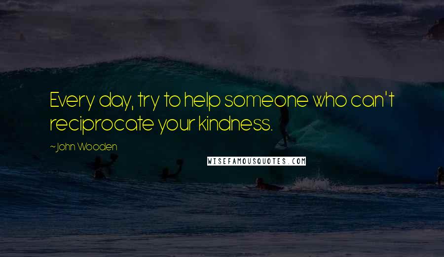 John Wooden Quotes: Every day, try to help someone who can't reciprocate your kindness.