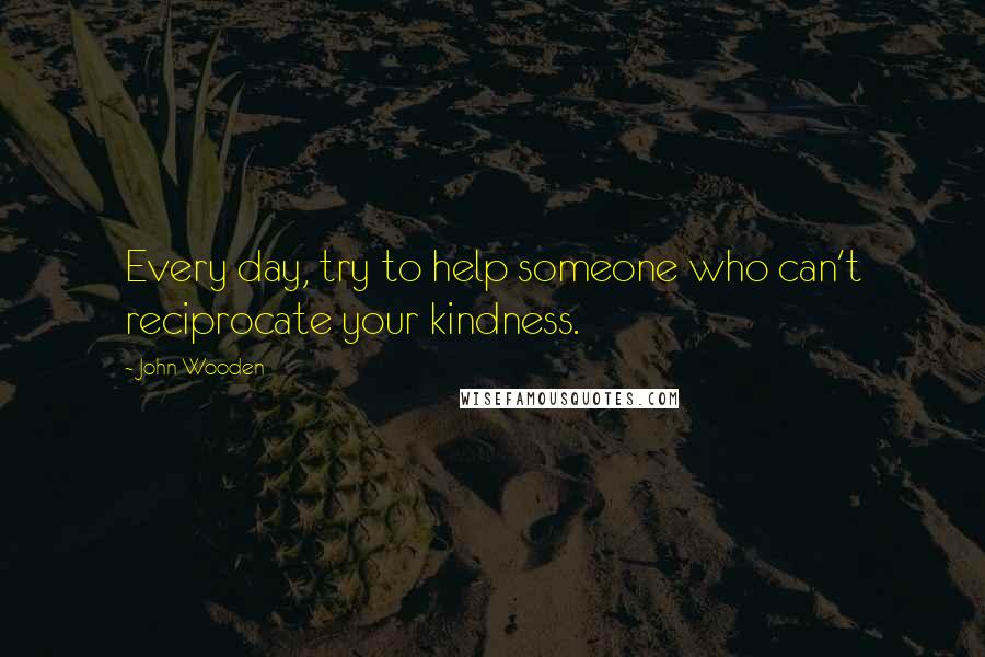John Wooden Quotes: Every day, try to help someone who can't reciprocate your kindness.