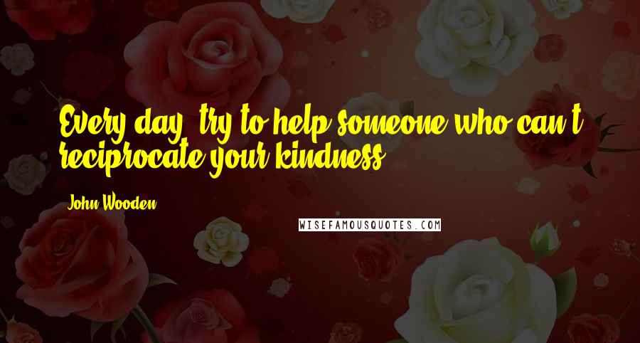 John Wooden Quotes: Every day, try to help someone who can't reciprocate your kindness.