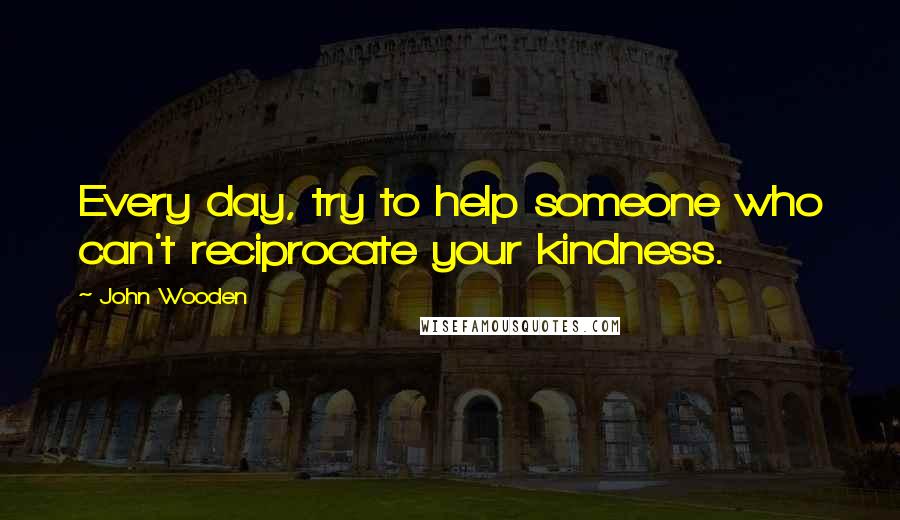 John Wooden Quotes: Every day, try to help someone who can't reciprocate your kindness.