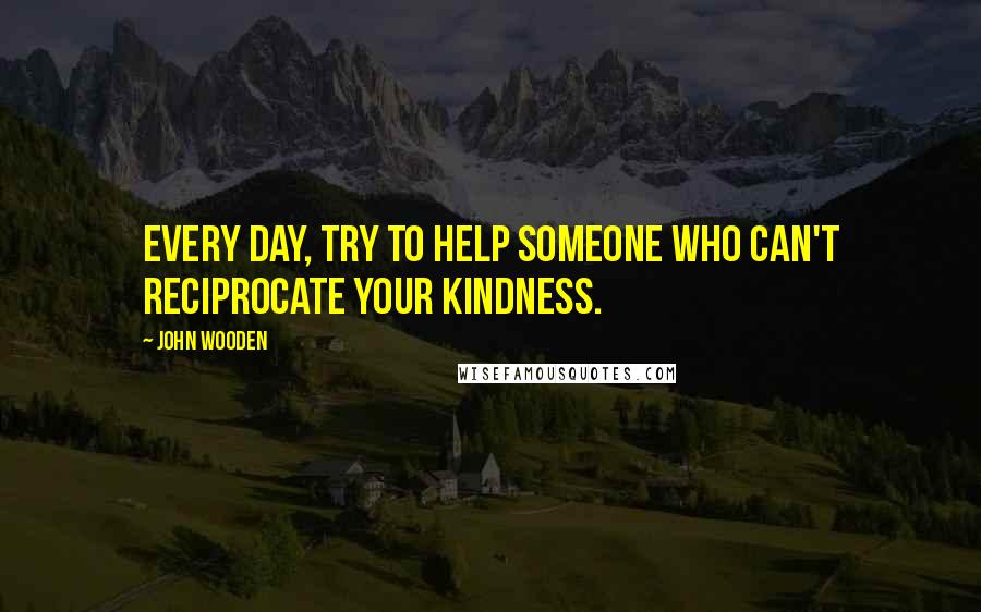 John Wooden Quotes: Every day, try to help someone who can't reciprocate your kindness.