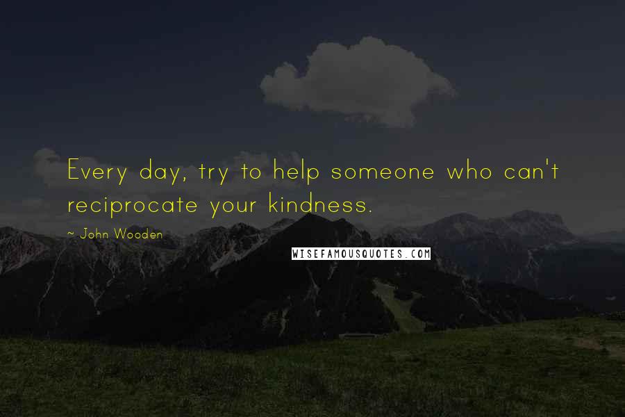 John Wooden Quotes: Every day, try to help someone who can't reciprocate your kindness.