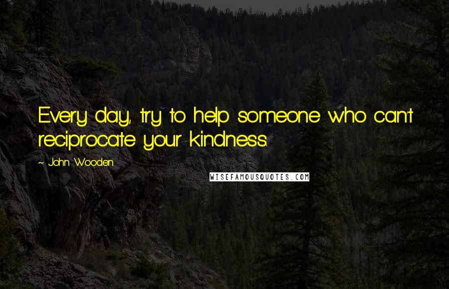 John Wooden Quotes: Every day, try to help someone who can't reciprocate your kindness.