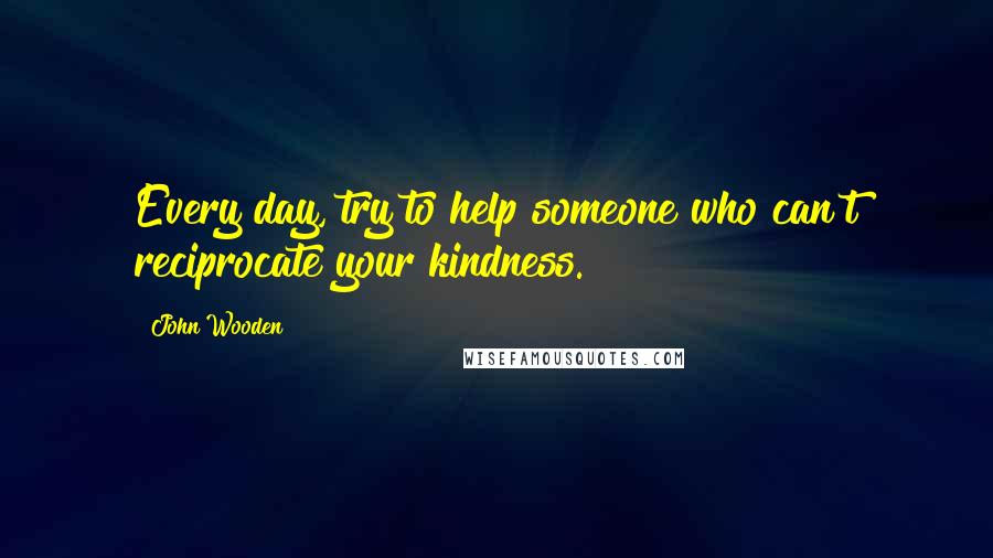 John Wooden Quotes: Every day, try to help someone who can't reciprocate your kindness.