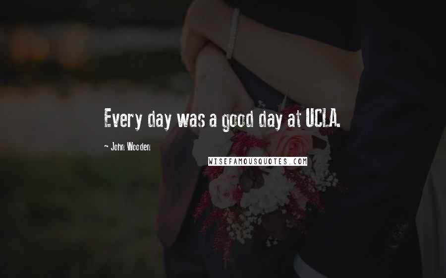 John Wooden Quotes: Every day was a good day at UCLA.