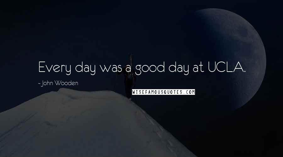 John Wooden Quotes: Every day was a good day at UCLA.