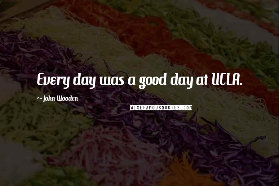 John Wooden Quotes: Every day was a good day at UCLA.