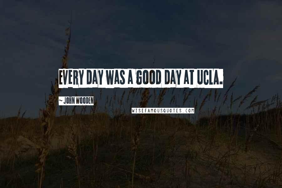 John Wooden Quotes: Every day was a good day at UCLA.