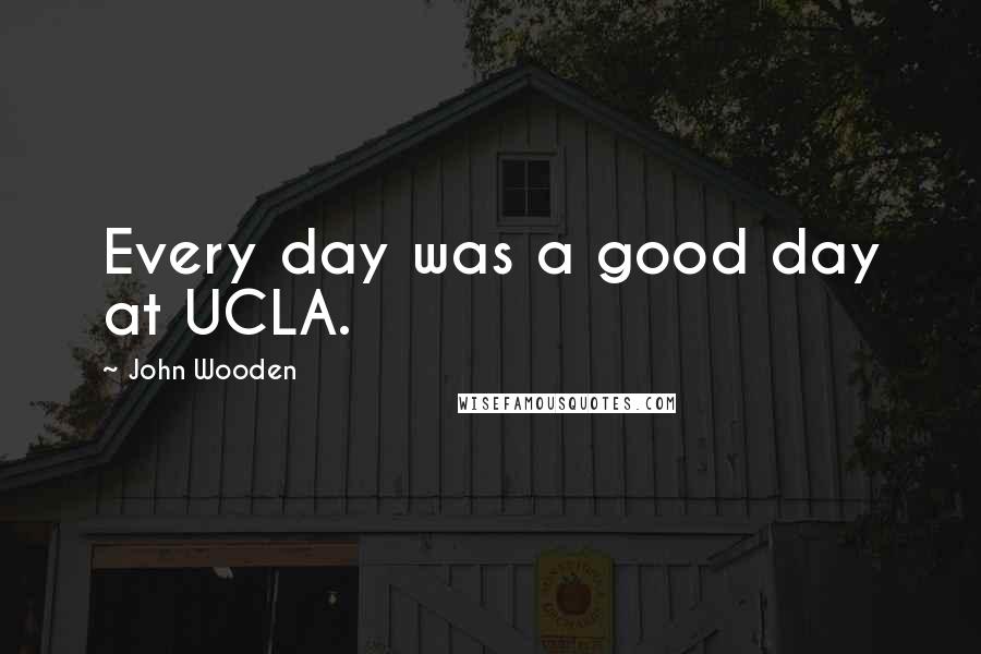 John Wooden Quotes: Every day was a good day at UCLA.