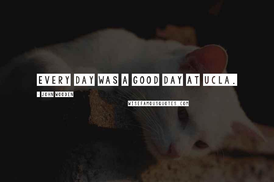 John Wooden Quotes: Every day was a good day at UCLA.