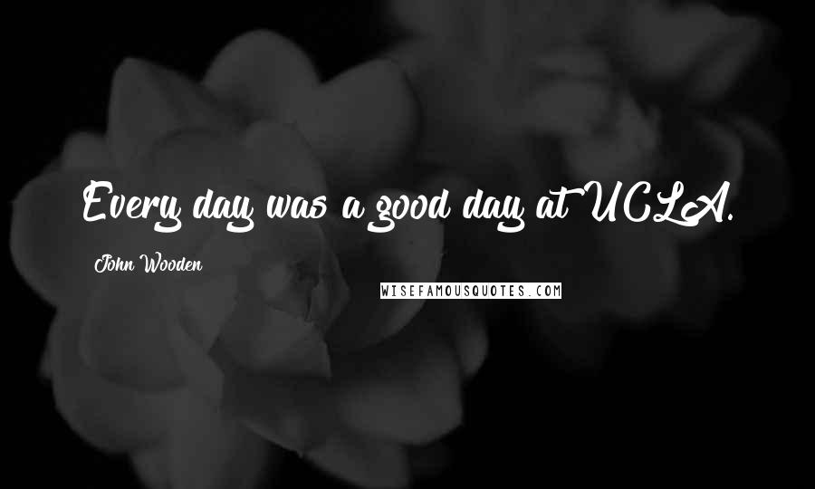 John Wooden Quotes: Every day was a good day at UCLA.