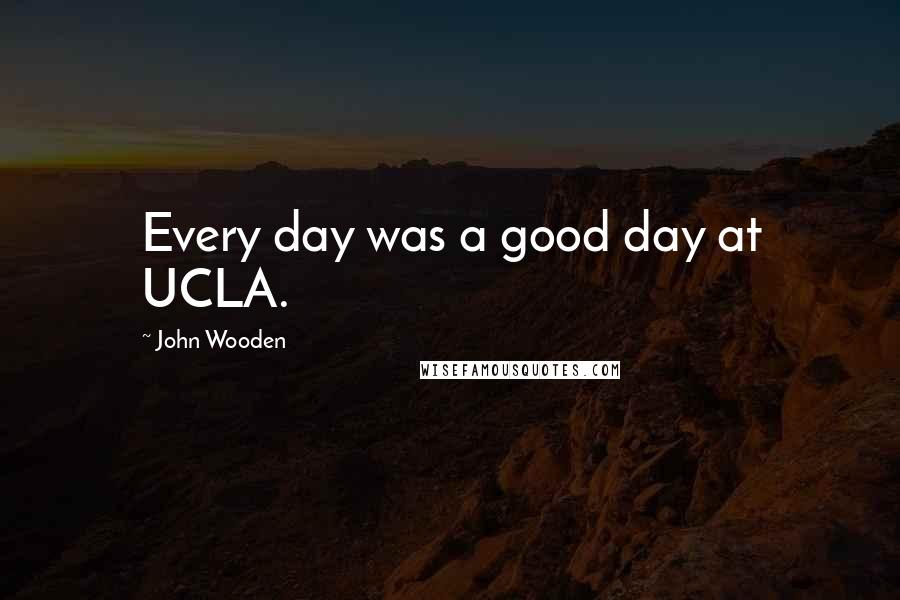 John Wooden Quotes: Every day was a good day at UCLA.