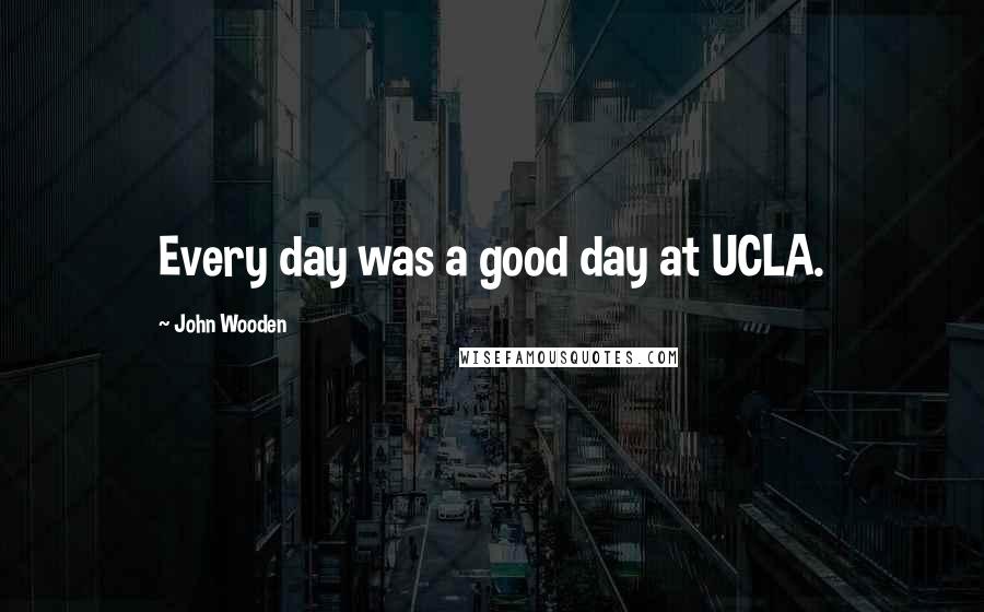John Wooden Quotes: Every day was a good day at UCLA.