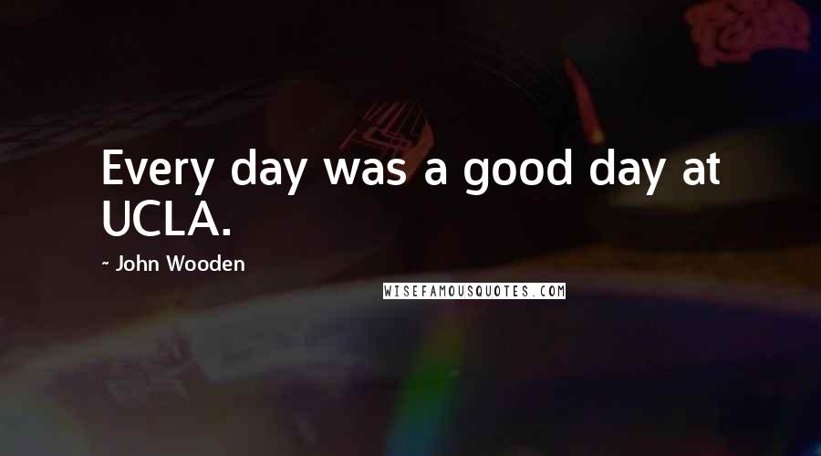 John Wooden Quotes: Every day was a good day at UCLA.