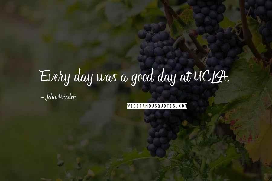 John Wooden Quotes: Every day was a good day at UCLA.