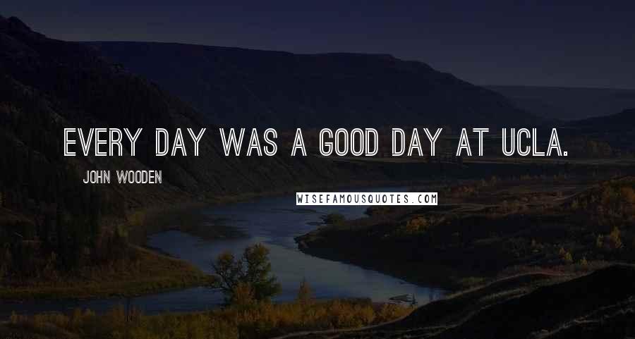 John Wooden Quotes: Every day was a good day at UCLA.