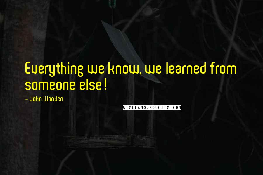 John Wooden Quotes: Everything we know, we learned from someone else!