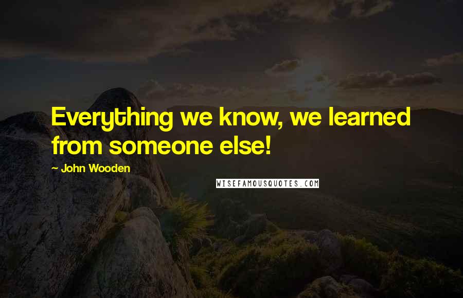 John Wooden Quotes: Everything we know, we learned from someone else!