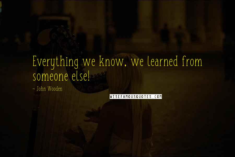 John Wooden Quotes: Everything we know, we learned from someone else!