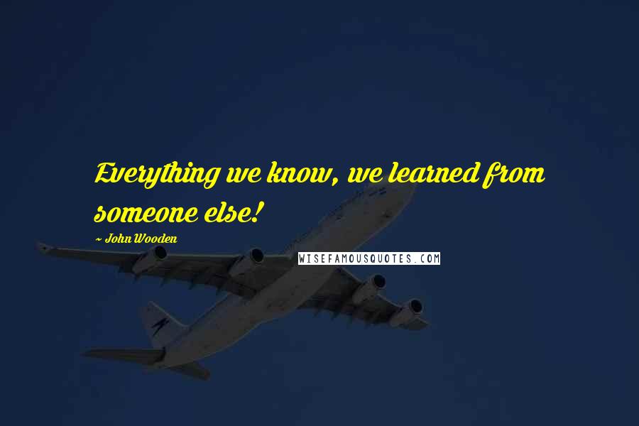 John Wooden Quotes: Everything we know, we learned from someone else!