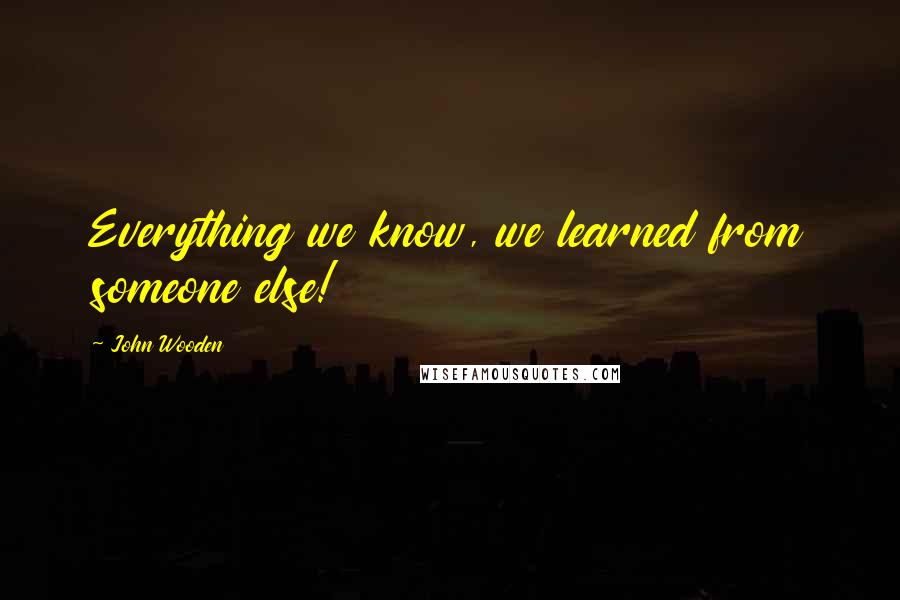 John Wooden Quotes: Everything we know, we learned from someone else!