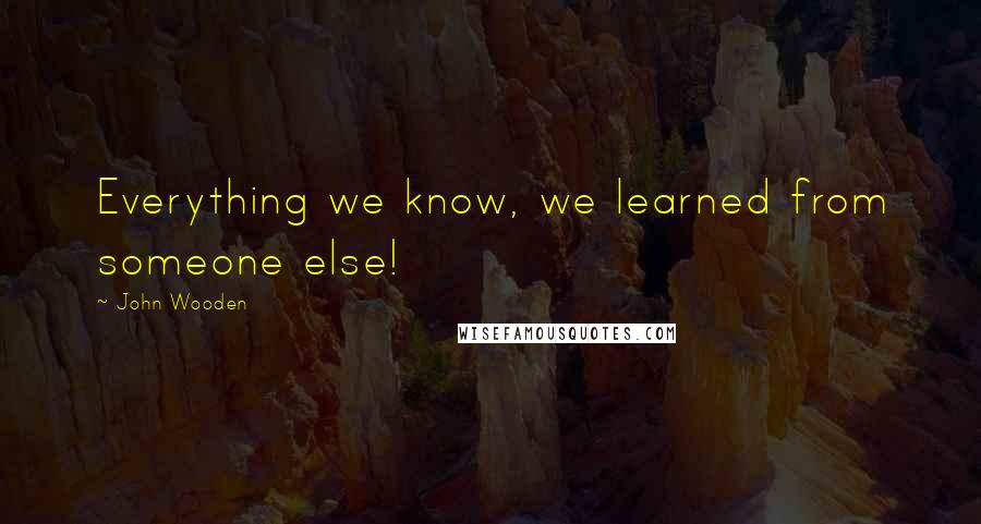 John Wooden Quotes: Everything we know, we learned from someone else!