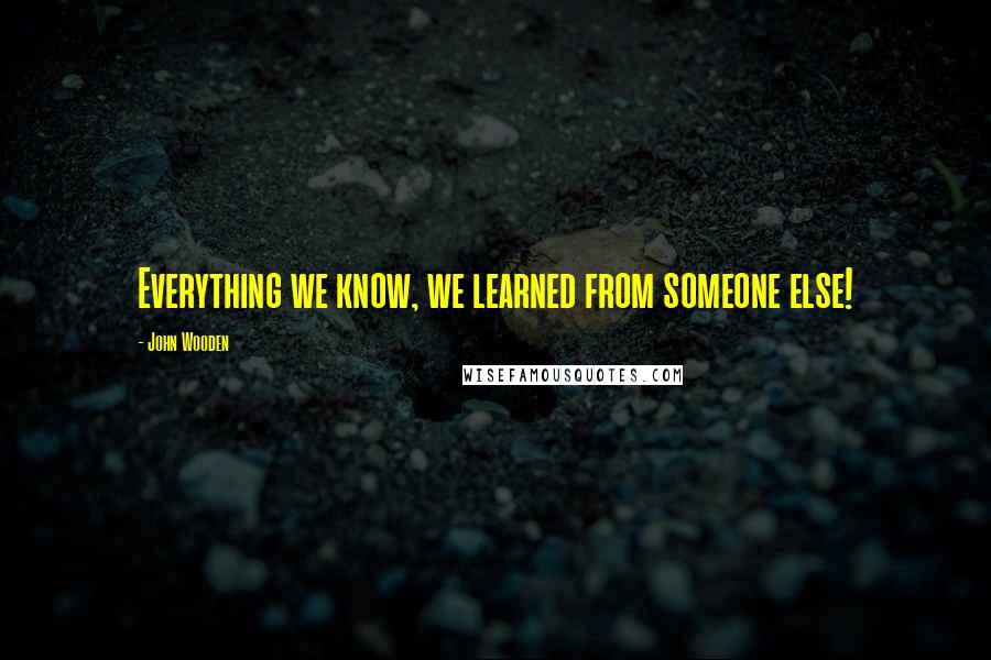 John Wooden Quotes: Everything we know, we learned from someone else!