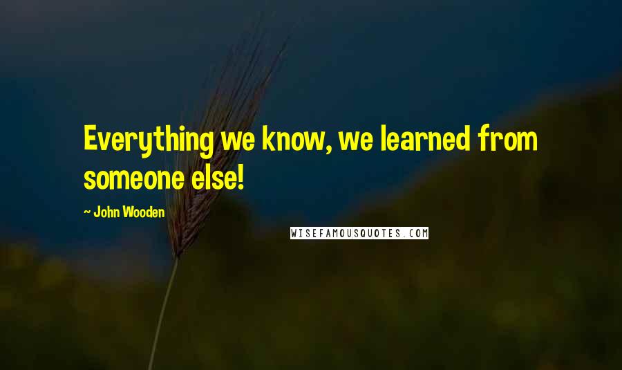 John Wooden Quotes: Everything we know, we learned from someone else!