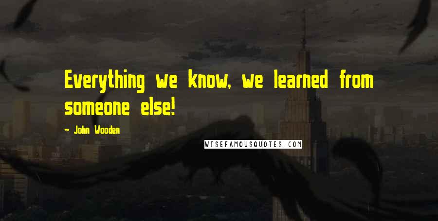 John Wooden Quotes: Everything we know, we learned from someone else!