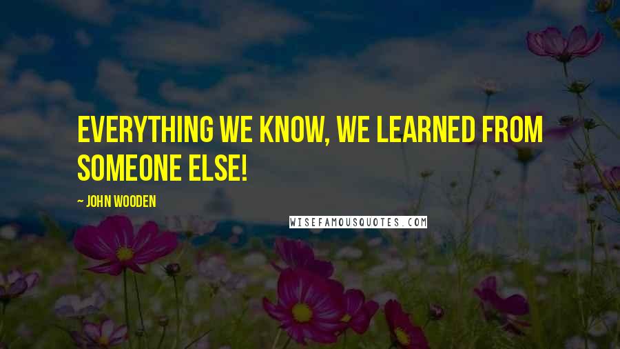 John Wooden Quotes: Everything we know, we learned from someone else!