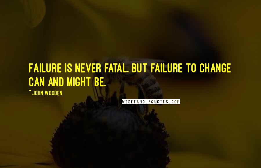 John Wooden Quotes: Failure is never fatal. But failure to change can and might be.