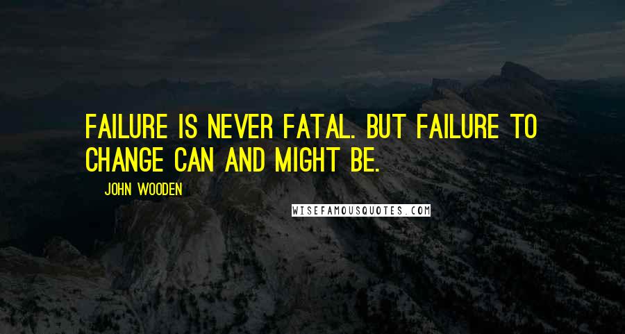 John Wooden Quotes: Failure is never fatal. But failure to change can and might be.