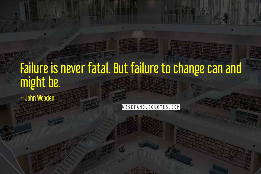 John Wooden Quotes: Failure is never fatal. But failure to change can and might be.