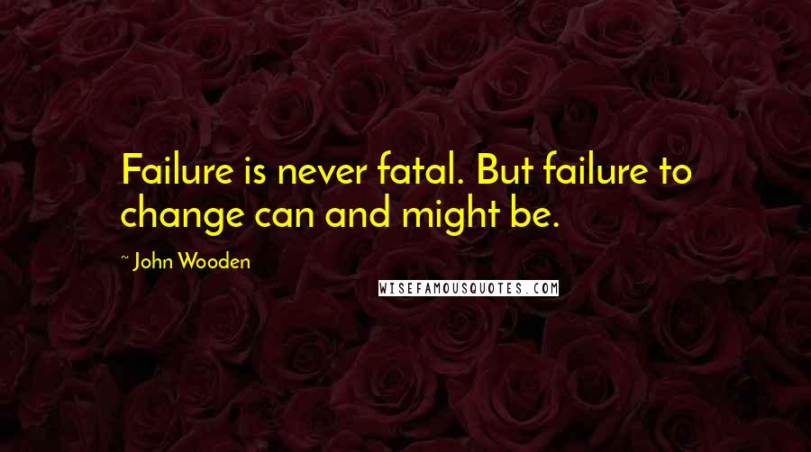 John Wooden Quotes: Failure is never fatal. But failure to change can and might be.