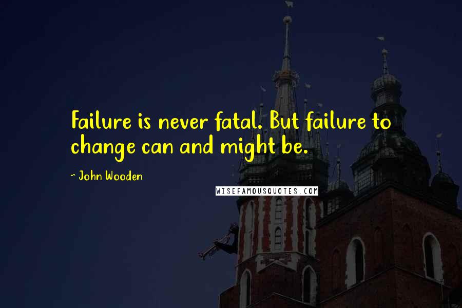 John Wooden Quotes: Failure is never fatal. But failure to change can and might be.