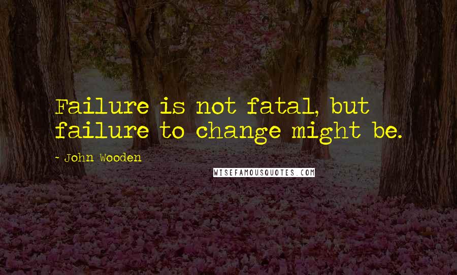 John Wooden Quotes: Failure is not fatal, but failure to change might be.