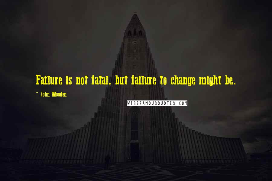 John Wooden Quotes: Failure is not fatal, but failure to change might be.