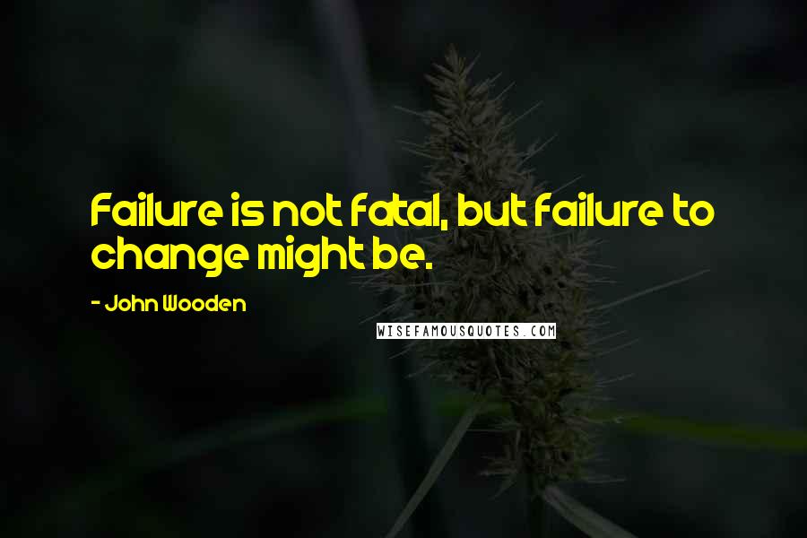 John Wooden Quotes: Failure is not fatal, but failure to change might be.