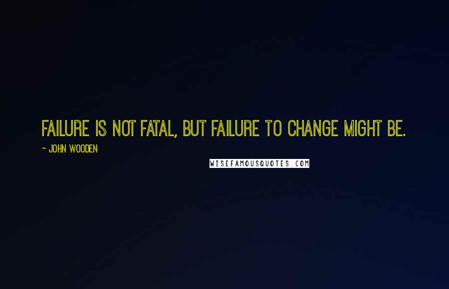 John Wooden Quotes: Failure is not fatal, but failure to change might be.