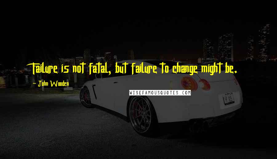 John Wooden Quotes: Failure is not fatal, but failure to change might be.