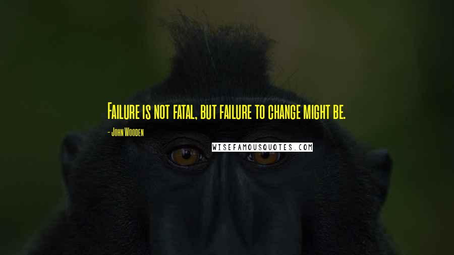 John Wooden Quotes: Failure is not fatal, but failure to change might be.