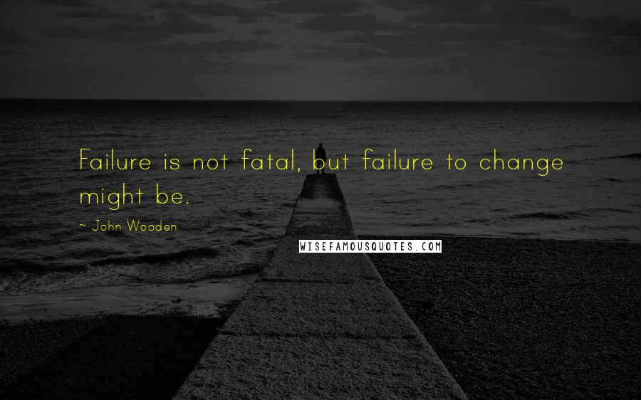 John Wooden Quotes: Failure is not fatal, but failure to change might be.