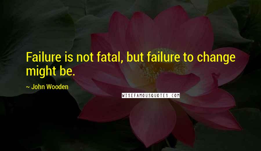 John Wooden Quotes: Failure is not fatal, but failure to change might be.