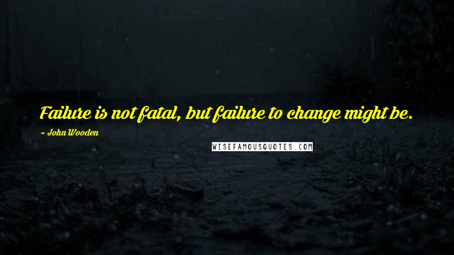 John Wooden Quotes: Failure is not fatal, but failure to change might be.