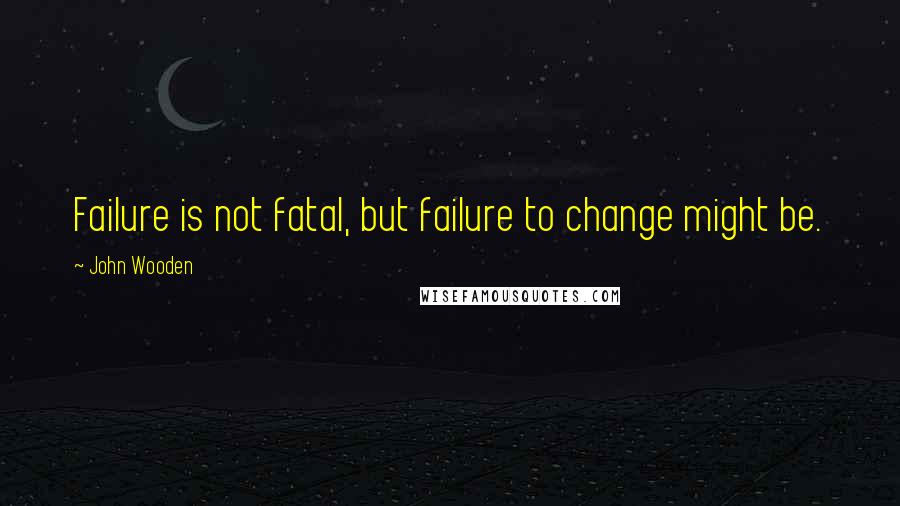 John Wooden Quotes: Failure is not fatal, but failure to change might be.