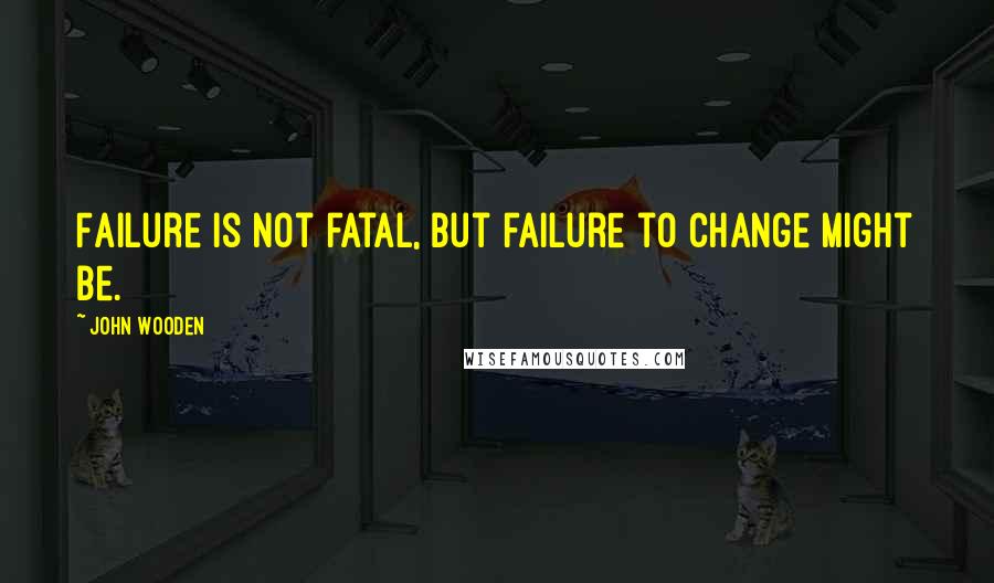 John Wooden Quotes: Failure is not fatal, but failure to change might be.