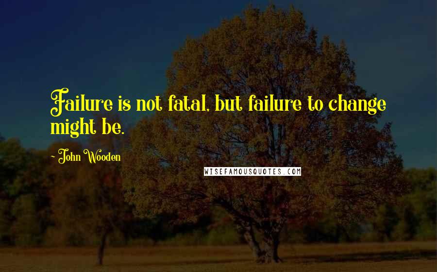 John Wooden Quotes: Failure is not fatal, but failure to change might be.