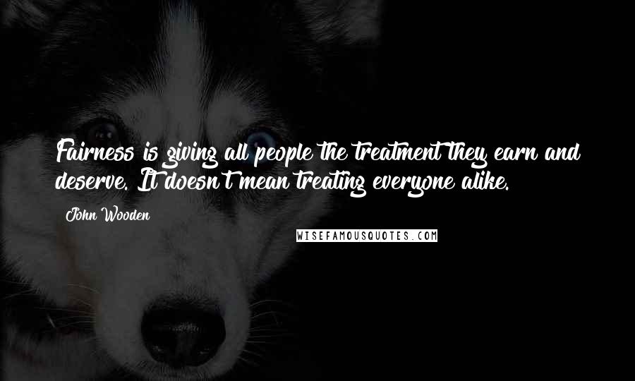 John Wooden Quotes: Fairness is giving all people the treatment they earn and deserve. It doesn't mean treating everyone alike.
